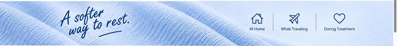 A softer way to rest. At Home. While Traveling. During Treatment.
